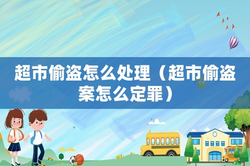 超市偷盜怎么處理（超市偷盜案怎么定罪）