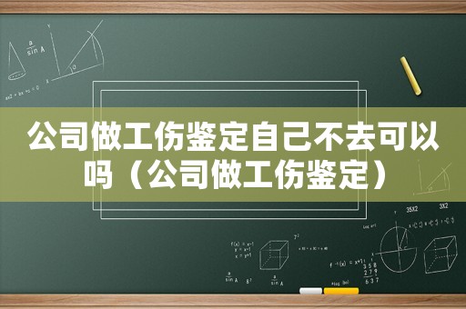 公司做工傷鑒定自己不去可以嗎（公司做工傷鑒定）