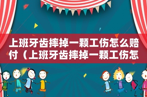 上班牙齒摔掉一顆工傷怎么賠付（上班牙齒摔掉一顆工傷怎么賠）