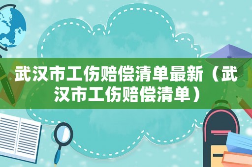 武漢市工傷賠償清單最新（武漢市工傷賠償清單）