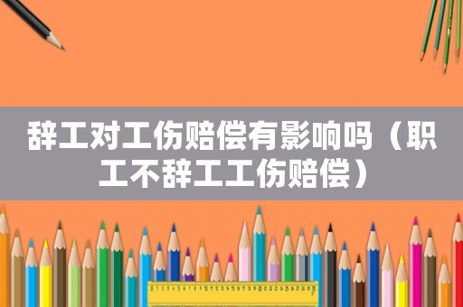 辭工對工傷賠償有影響嗎（職工不辭工工傷賠償）