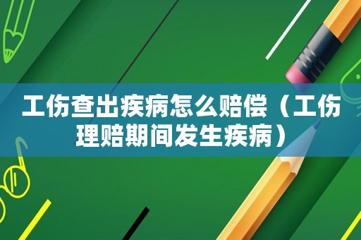 工傷查出疾病怎么賠償（工傷理賠期間發生疾病）