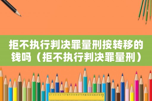 拒不執行判決罪量刑按轉移的錢嗎（拒不執行判決罪量刑）