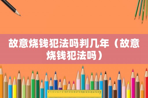 故意燒錢犯法嗎判幾年（故意燒錢犯法嗎）