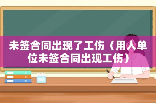 未簽合同出現(xiàn)了工傷（用人單位未簽合同出現(xiàn)工傷）