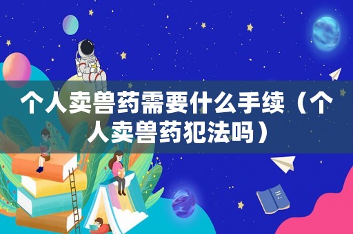 個人賣獸藥需要什么手續（個人賣獸藥犯法嗎）