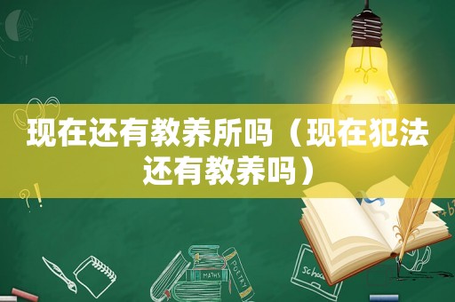 現(xiàn)在還有教養(yǎng)所嗎（現(xiàn)在犯法還有教養(yǎng)嗎）