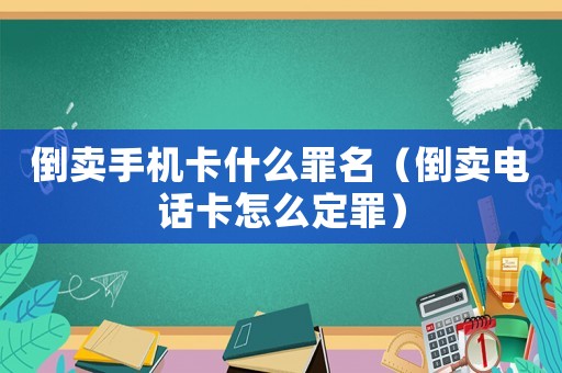 倒賣手機卡什么罪名（倒賣電話卡怎么定罪）