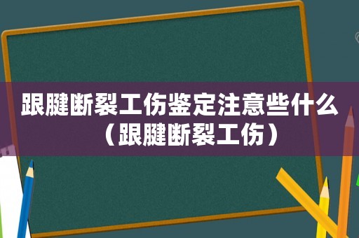 跟腱斷裂工傷鑒定注意些什么（跟腱斷裂工傷）