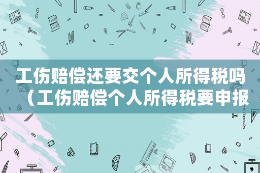 工傷賠償還要交個人所得稅嗎（工傷賠償個人所得稅要申報嗎）