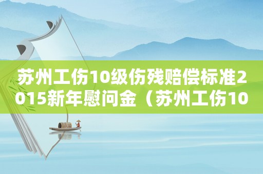 蘇州工傷10級傷殘賠償標準2015新年慰問金（蘇州工傷10級傷殘賠償標準2015新年）