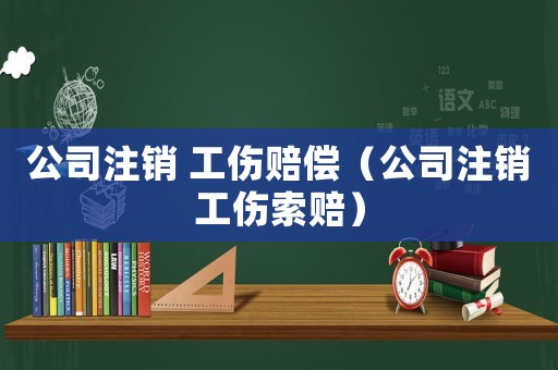 公司注銷 工傷賠償（公司注銷工傷索賠）