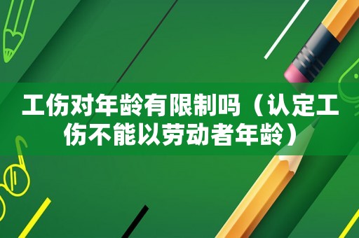 工傷對年齡有限制嗎（認定工傷不能以勞動者年齡）