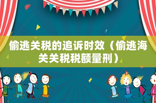 偷逃關(guān)稅的追訴時(shí)效（偷逃海關(guān)關(guān)稅稅額量刑）