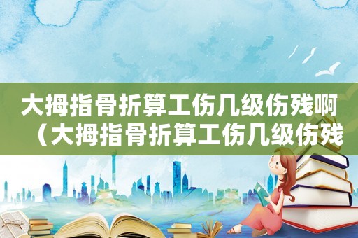 大拇指骨折算工傷幾級傷殘啊（大拇指骨折算工傷幾級傷殘）
