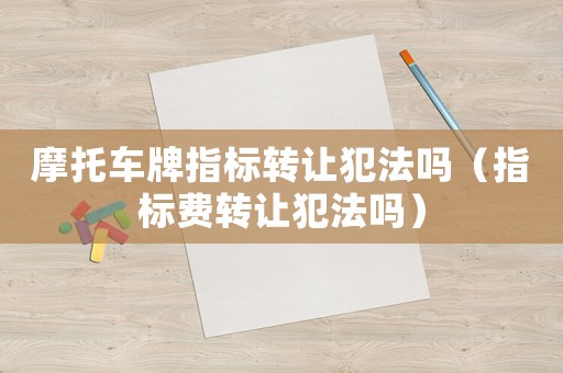 摩托車牌指標轉讓犯法嗎（指標費轉讓犯法嗎）