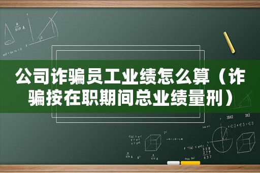 公司詐騙員工業(yè)績怎么算（詐騙按在職期間總業(yè)績量刑）