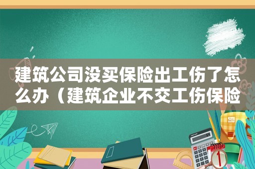 建筑公司沒買保險出工傷了怎么辦（建筑企業不交工傷保險違法么）
