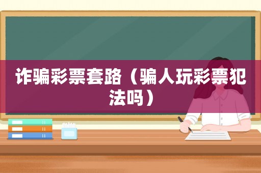 詐騙彩票套路（騙人玩彩票犯法嗎）