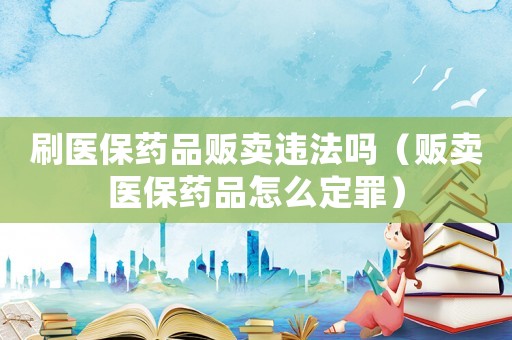 刷醫保藥品販賣違法嗎（販賣醫保藥品怎么定罪）