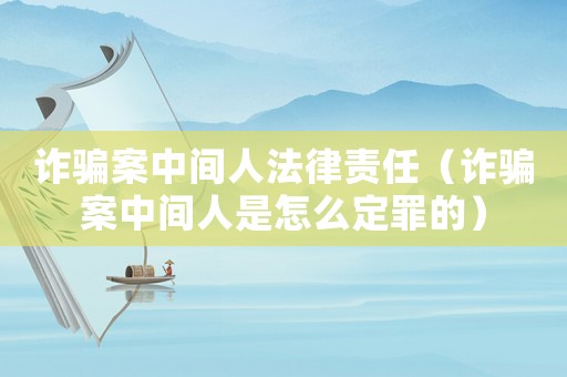 詐騙案中間人法律責任（詐騙案中間人是怎么定罪的）