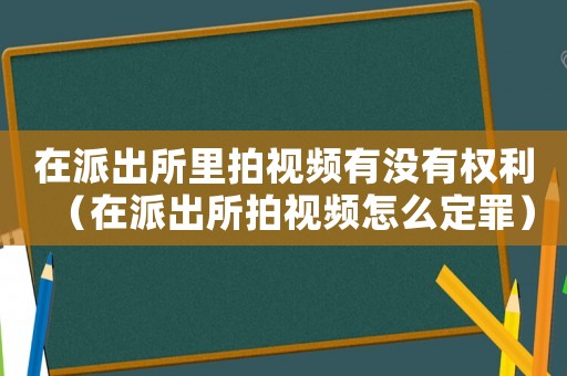 在派出所里拍視頻有沒有權利（在派出所拍視頻怎么定罪）