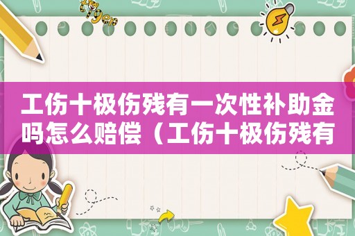 工傷十極傷殘有一次性補助金嗎怎么賠償（工傷十極傷殘有一次性補助金嗎）