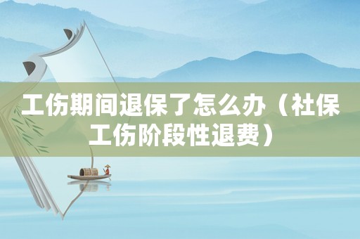 工傷期間退保了怎么辦（社保工傷階段性退費）