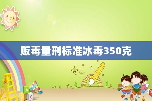 販毒量刑標(biāo)準(zhǔn)冰毒350克