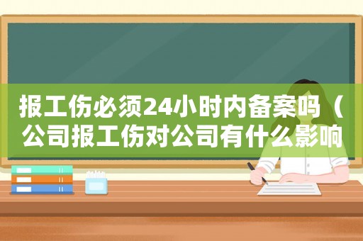 報工傷必須24小時內備案嗎（公司報工傷對公司有什么影響）