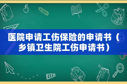 醫(yī)院申請工傷保險的申請書（鄉(xiāng)鎮(zhèn)衛(wèi)生院工傷申請書）