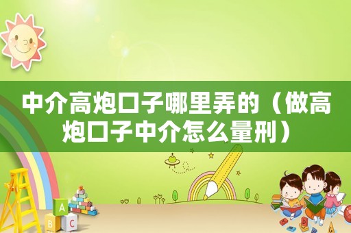 中介高炮口子哪里弄的（做高炮口子中介怎么量刑）