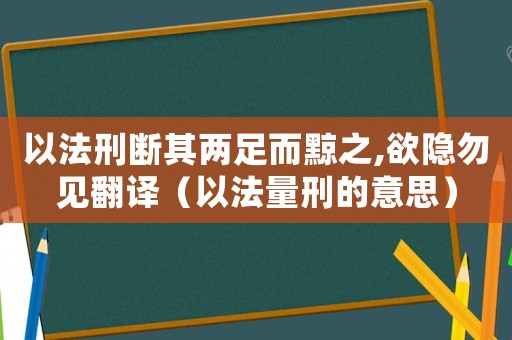 以法刑斷其兩足而黥之,欲隱勿見翻譯（以法量刑的意思）