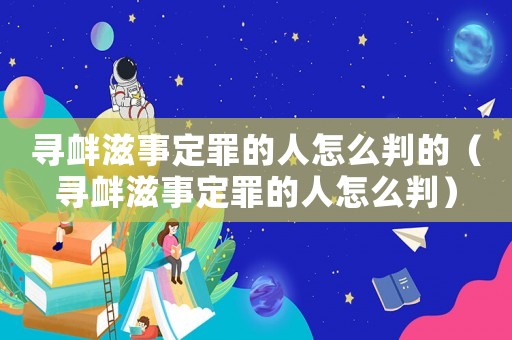 尋釁滋事定罪的人怎么判的（尋釁滋事定罪的人怎么判）