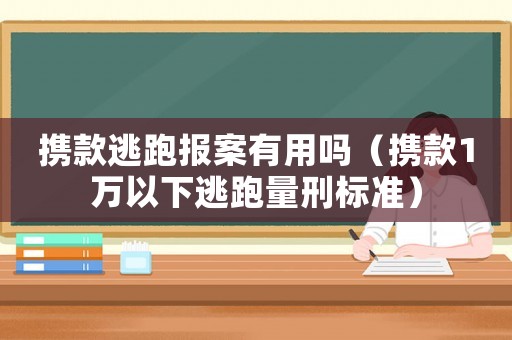 攜款逃跑報案有用嗎（攜款1萬以下逃跑量刑標準）