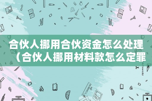 合伙人挪用合伙資金怎么處理（合伙人挪用材料款怎么定罪）