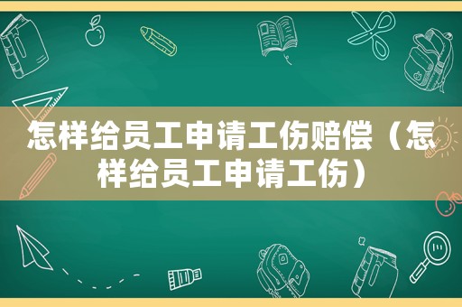 怎樣給員工申請工傷賠償（怎樣給員工申請工傷）