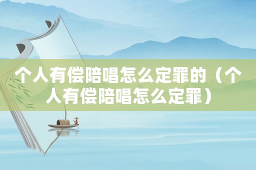 個(gè)人有償陪唱怎么定罪的（個(gè)人有償陪唱怎么定罪）