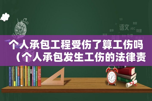 個(gè)人承包工程受傷了算工傷嗎（個(gè)人承包發(fā)生工傷的法律責(zé)任）