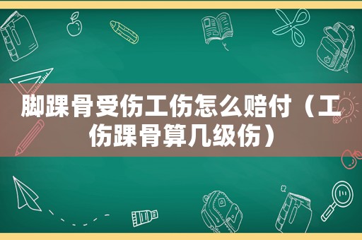 腳踝骨受傷工傷怎么賠付（工傷踝骨算幾級傷）