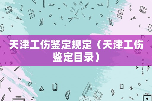天津工傷鑒定規定（天津工傷鑒定目錄）