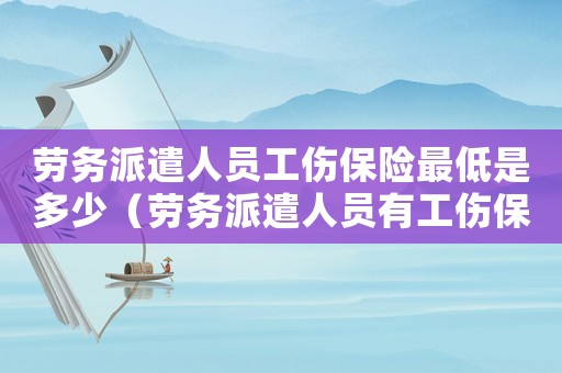 勞務(wù)派遣人員工傷保險(xiǎn)最低是多少（勞務(wù)派遣人員有工傷保險(xiǎn)）