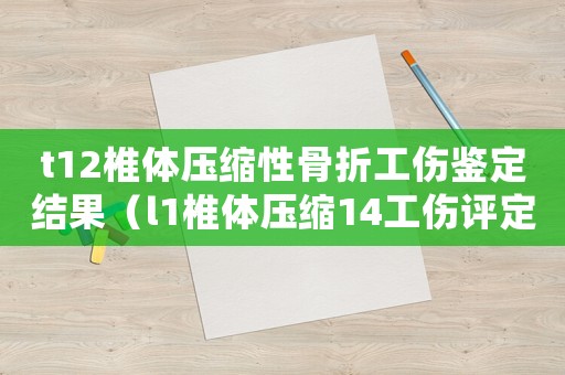 t12椎體壓縮性骨折工傷鑒定結果（l1椎體壓縮14工傷評定）