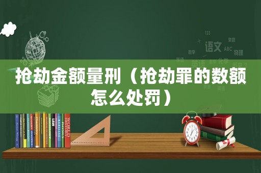 搶劫金額量刑（搶劫罪的數額怎么處罰）