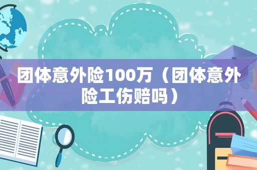 團(tuán)體意外險100萬（團(tuán)體意外險工傷賠嗎）