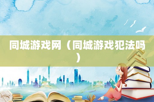 同城游戲網（同城游戲犯法嗎）