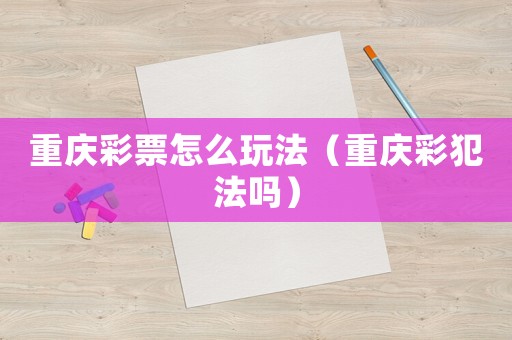 重慶彩票怎么玩法（重慶彩犯法嗎）