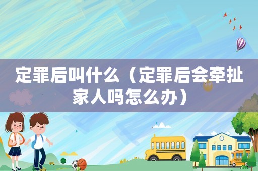 定罪后叫什么（定罪后會牽扯家人嗎怎么辦）