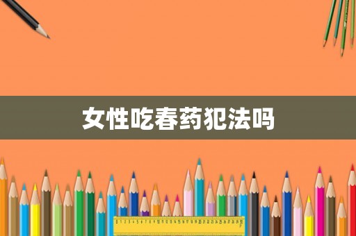 女性吃春藥犯法嗎