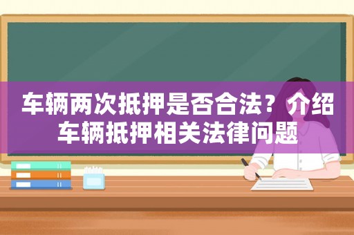 車輛兩次抵押是否合法？介紹車輛抵押相關法律問題